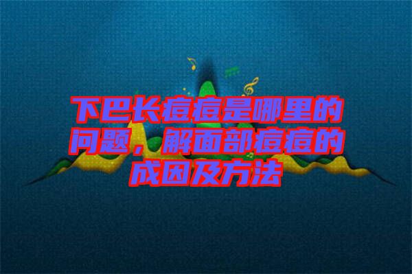 下巴長(zhǎng)痘痘是哪里的問(wèn)題，解面部痘痘的成因及方法