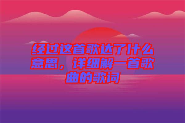 經(jīng)過(guò)這首歌達(dá)了什么意思，詳細(xì)解一首歌曲的歌詞