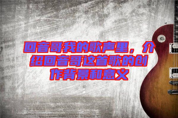 回音哥我的歌聲里，介紹回音哥這首歌的創(chuàng)作背景和意義