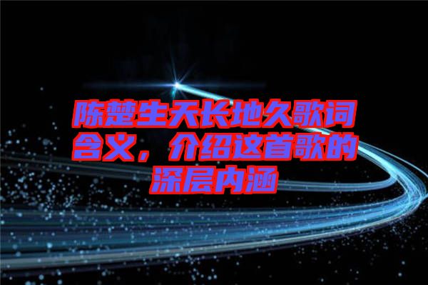 陳楚生天長(zhǎng)地久歌詞含義，介紹這首歌的深層內(nèi)涵