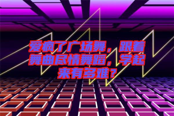 愛瘋了廣場舞，跟著舞曲盡情舞蹈，學(xué)起來有多難？