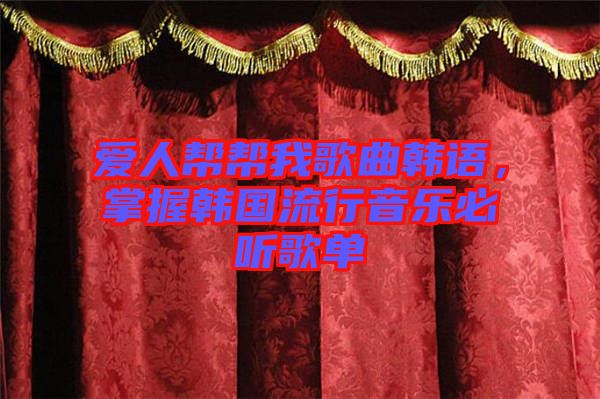 愛人幫幫我歌曲韓語，掌握韓國流行音樂必聽歌單