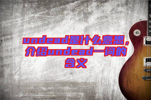 undead是什么意思，介紹undead一詞的含義