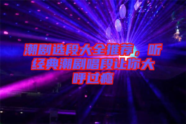 潮劇選段大全推薦，聽經(jīng)典潮劇唱段讓你大呼過癮