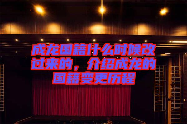 成龍國籍什么時(shí)候改過來的，介紹成龍的國籍變更歷程