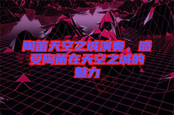 陶笛天空之城演奏，感受陶笛在天空之城的魅力