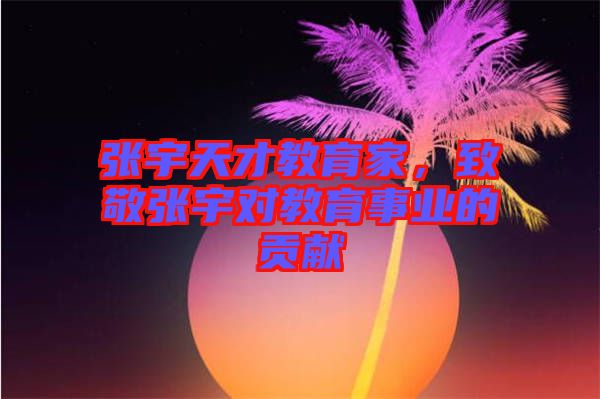 張宇天才教育家，致敬張宇對(duì)教育事業(yè)的貢獻(xiàn)