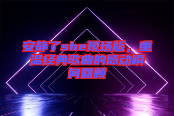 安靜了she現(xiàn)場(chǎng)版，重溫經(jīng)典歌曲的感動(dòng)瞬間回顧