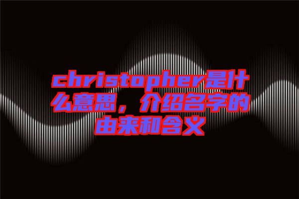 christopher是什么意思，介紹名字的由來和含義