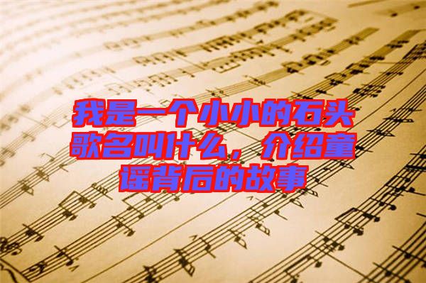 我是一個(gè)小小的石頭歌名叫什么，介紹童謠背后的故事
