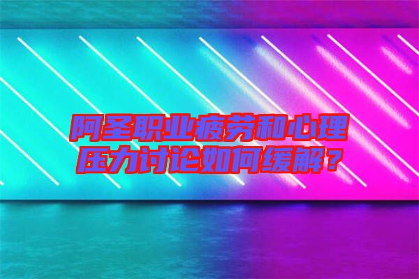 阿圣職業(yè)疲勞和心理壓力討論如何緩解？
