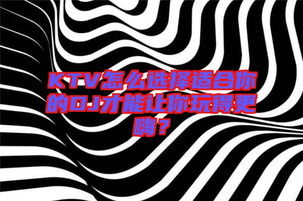 KTV怎么選擇適合你的DJ才能讓你玩得更嗨？