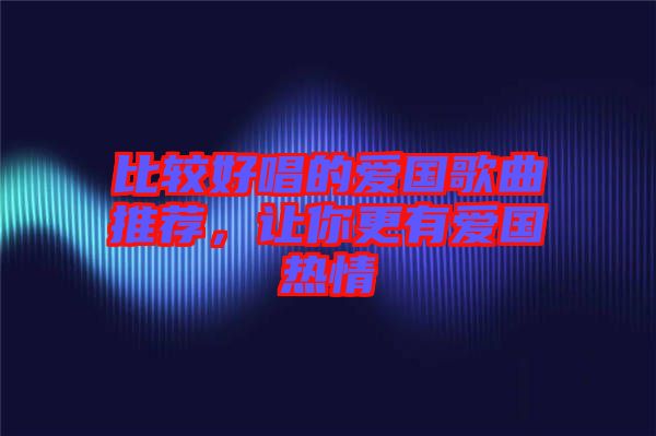 比較好唱的愛國歌曲推薦，讓你更有愛國熱情