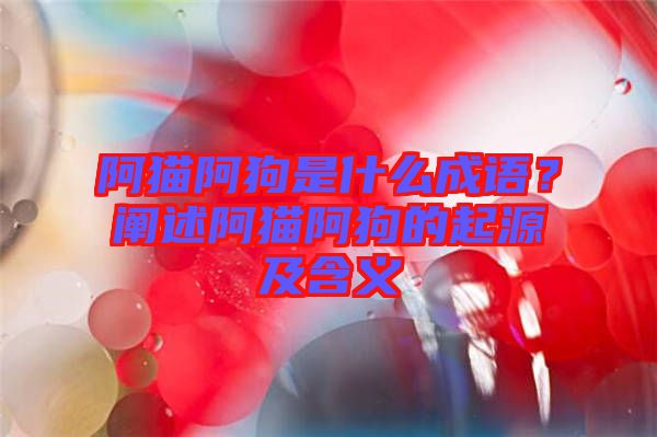 阿貓阿狗是什么成語？闡述阿貓阿狗的起源及含義