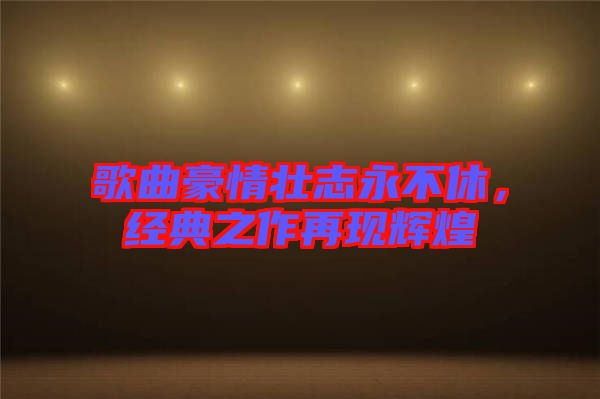 歌曲豪情壯志永不休，經(jīng)典之作再現(xiàn)輝煌