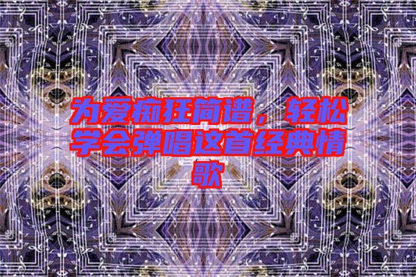 為愛癡狂簡譜，輕松學(xué)會彈唱這首經(jīng)典情歌