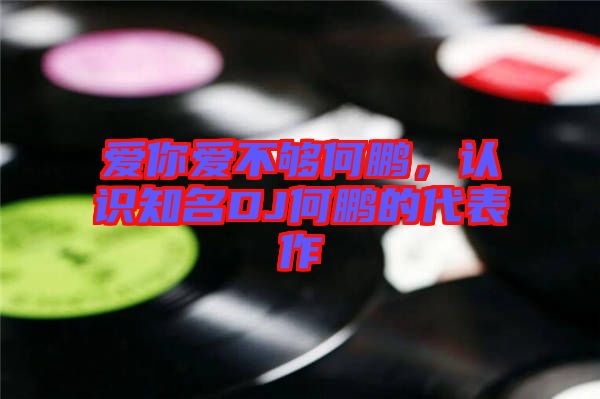愛你愛不夠何鵬，認(rèn)識(shí)知名DJ何鵬的代表作