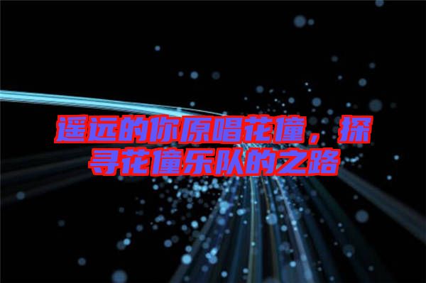 遙遠(yuǎn)的你原唱花僮，探尋花僮樂(lè)隊(duì)的之路