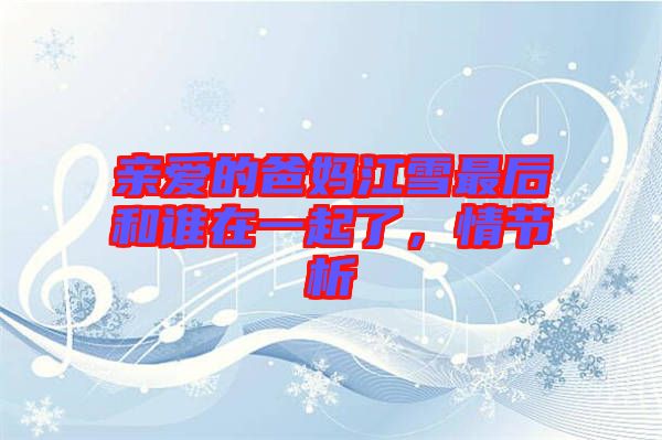 親愛的爸媽江雪最后和誰在一起了，情節(jié)析