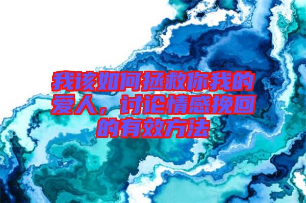 我該如何拯救你我的愛人，討論情感挽回的有效方法