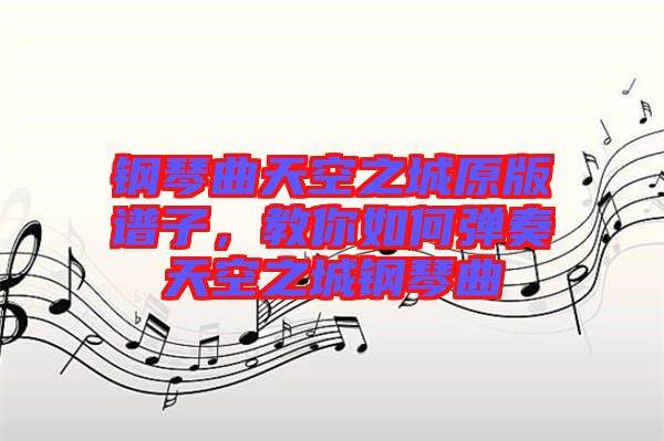 鋼琴曲天空之城原版譜子，教你如何彈奏天空之城鋼琴曲