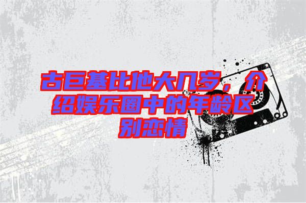 古巨基比他大幾歲，介紹娛樂圈中的年齡區(qū)別戀情