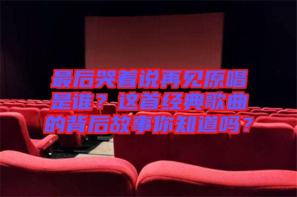 最后哭著說(shuō)再見(jiàn)原唱是誰(shuí)？這首經(jīng)典歌曲的背后故事你知道嗎？