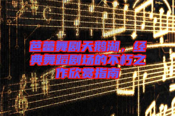 芭蕾舞劇天鵝湖，經(jīng)典舞蹈劇場(chǎng)的不朽之作欣賞指南