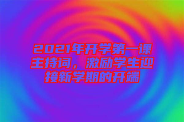 2021年開(kāi)學(xué)第一課主持詞，激勵(lì)學(xué)生迎接新學(xué)期的開(kāi)端