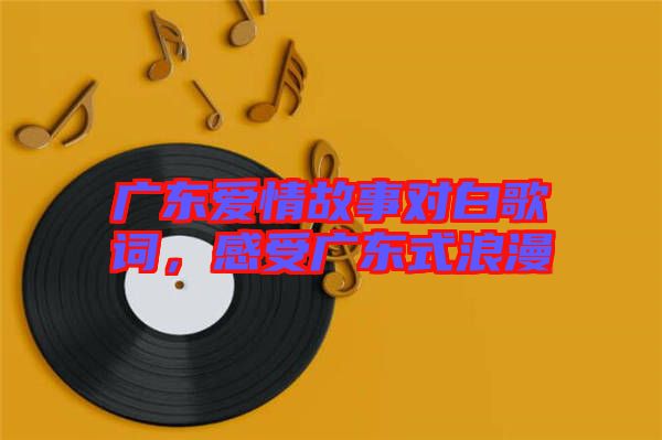 廣東愛(ài)情故事對(duì)白歌詞，感受廣東式浪漫