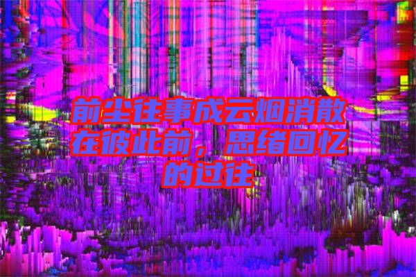前塵往事成云煙消散在彼此前，思緒回憶的過(guò)往
