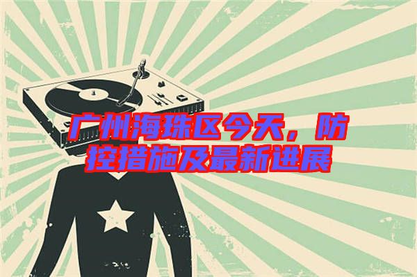廣州海珠區(qū)今天，防控措施及最新進(jìn)展