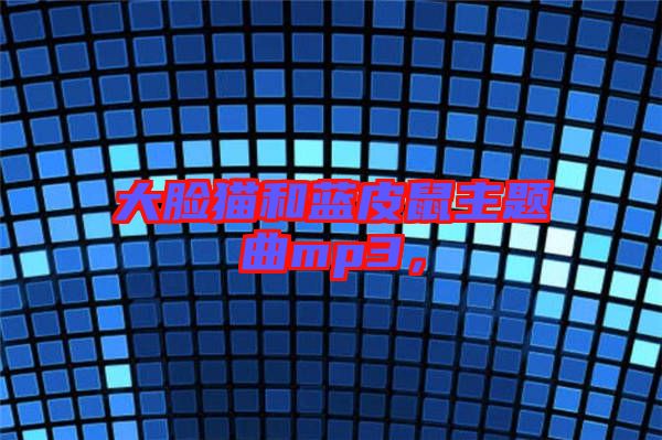 大臉貓和藍(lán)皮鼠主題曲mp3，