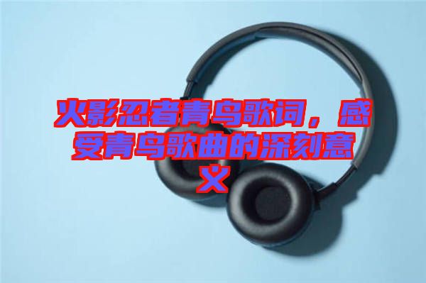 火影忍者青鳥歌詞，感受青鳥歌曲的深刻意義
