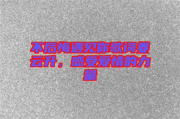 不后悔遇見你歌詞姜云升，感受愛情的力量