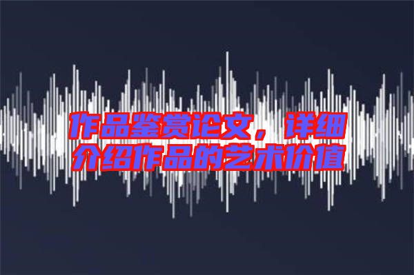 作品鑒賞論文，詳細(xì)介紹作品的藝術(shù)價(jià)值