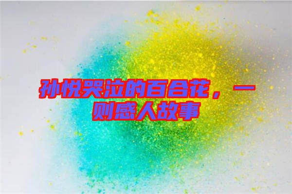 孫悅哭泣的百合花，一則感人故事