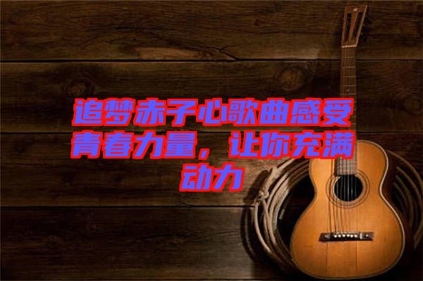追夢(mèng)赤子心歌曲感受青春力量，讓你充滿動(dòng)力