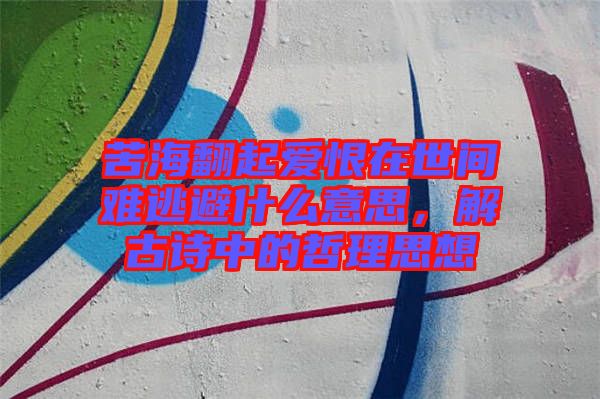 苦海翻起愛恨在世間難逃避什么意思，解古詩中的哲理思想