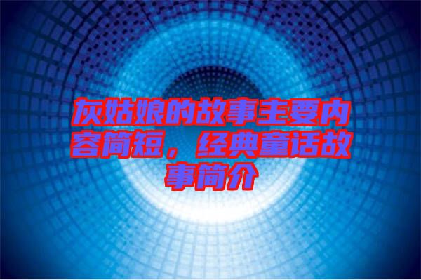 灰姑娘的故事主要內容簡短，經典童話故事簡介