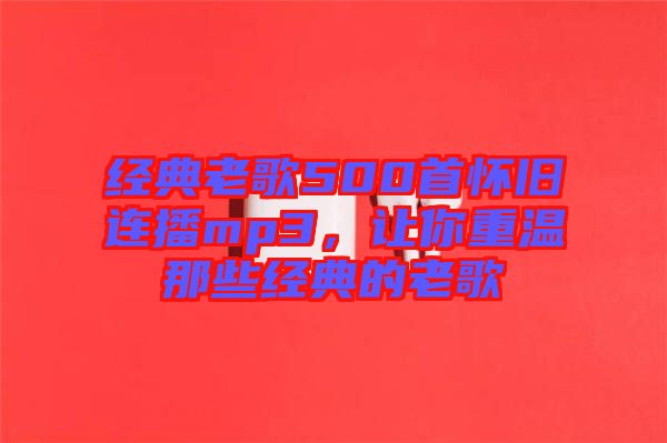 經(jīng)典老歌500首懷舊連播mp3，讓你重溫那些經(jīng)典的老歌