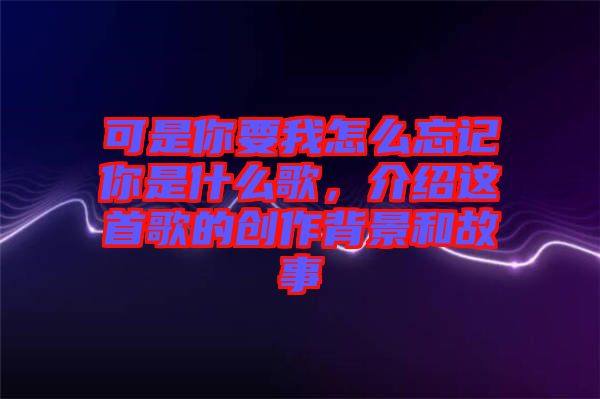 可是你要我怎么忘記你是什么歌，介紹這首歌的創(chuàng)作背景和故事
