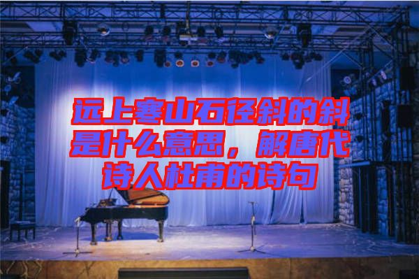 遠(yuǎn)上寒山石徑斜的斜是什么意思，解唐代詩人杜甫的詩句