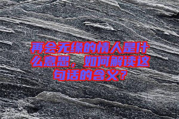再會(huì)無緣的情人是什么意思，如何解讀這句話的含義？