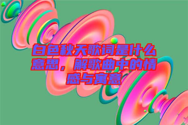 白色秋天歌詞是什么意思，解歌曲中的情感與寓意