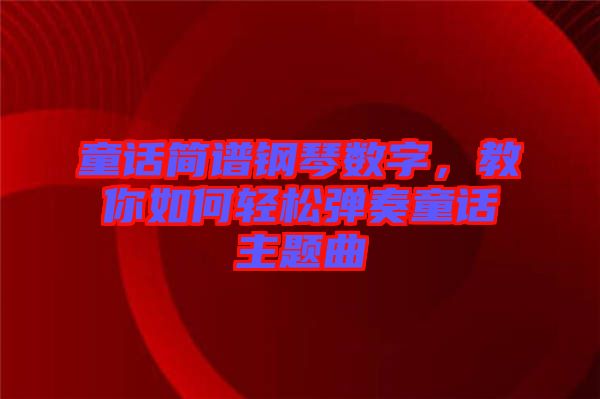 童話簡譜鋼琴數(shù)字，教你如何輕松彈奏童話主題曲