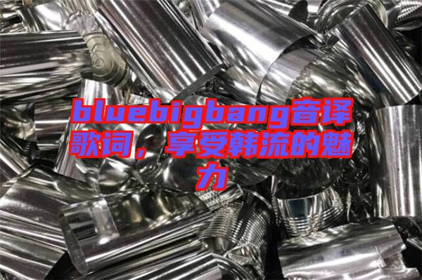bluebigbang音譯歌詞，享受韓流的魅力