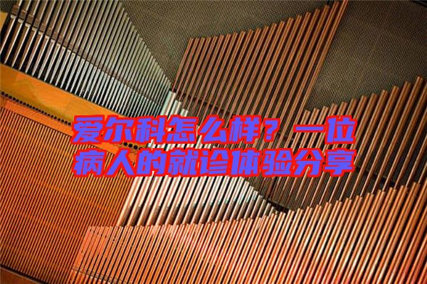 愛爾科怎么樣？一位病人的就診體驗分享