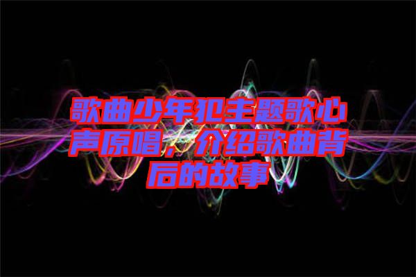 歌曲少年犯主題歌心聲原唱，介紹歌曲背后的故事