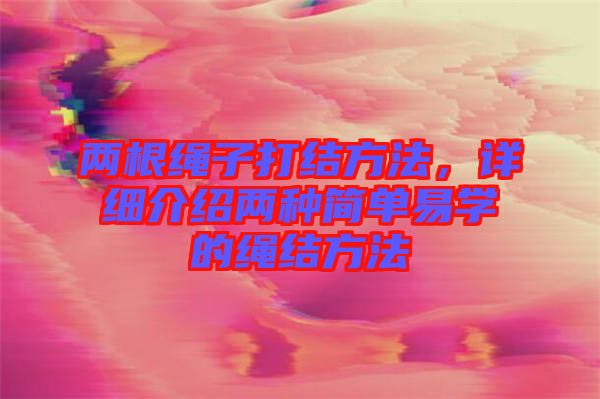 兩根繩子打結方法，詳細介紹兩種簡單易學的繩結方法